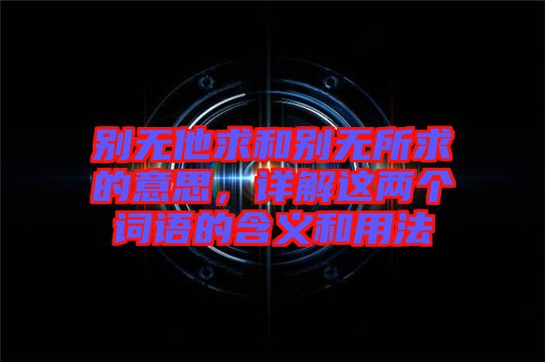 別無他求和別無所求的意思，詳解這兩個詞語的含義和用法