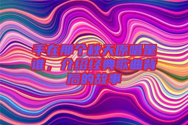 手在那個秋天原唱是誰，介紹經(jīng)典歌曲背后的故事