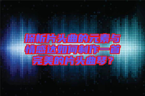 探析片頭曲的元素與情感達(dá)如何制作一首完美的片頭曲琴？