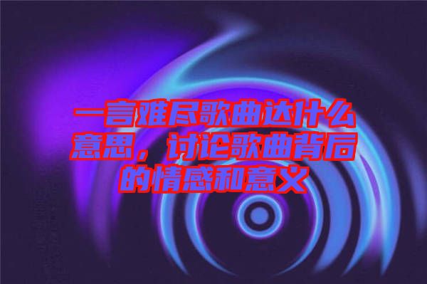一言難盡歌曲達什么意思，討論歌曲背后的情感和意義