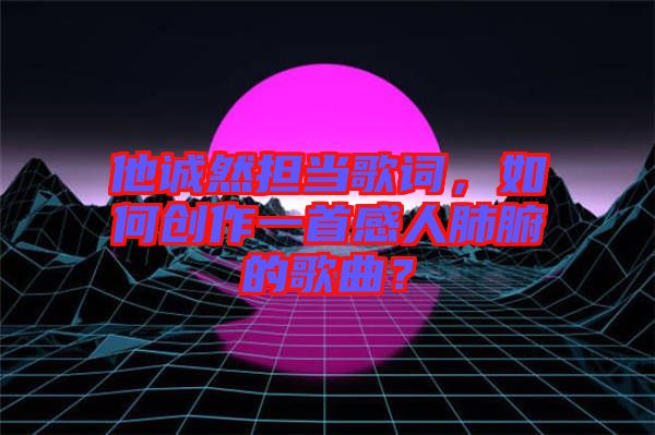 他誠然擔(dān)當(dāng)歌詞，如何創(chuàng)作一首感人肺腑的歌曲？