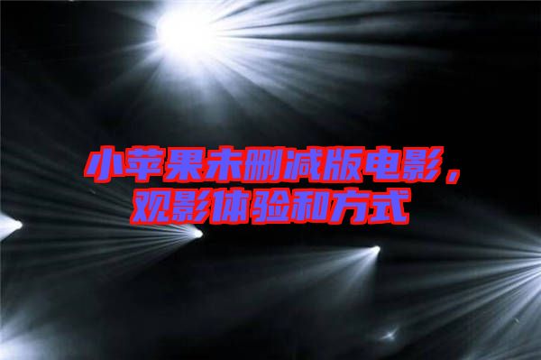 小蘋果未刪減版電影，觀影體驗和方式