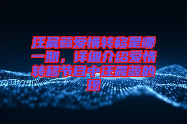 汪晨蕊愛情轉移是哪一期，詳細介紹愛情轉移節(jié)目中汪晨蕊的現(xiàn)