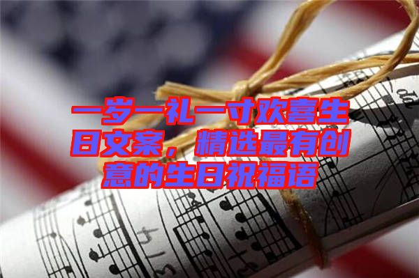 一歲一禮一寸歡喜生日文案，精選最有創(chuàng)意的生日祝福語(yǔ)