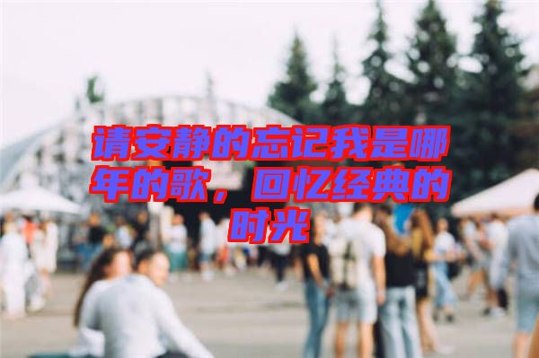 請(qǐng)安靜的忘記我是哪年的歌，回憶經(jīng)典的時(shí)光