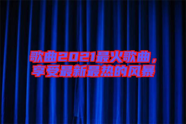 歌曲2021最火歌曲，享受最新最熱的風(fēng)暴