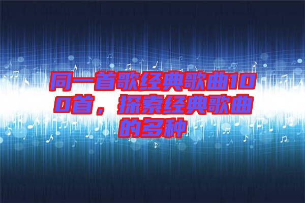 同一首歌經(jīng)典歌曲100首，探索經(jīng)典歌曲的多種