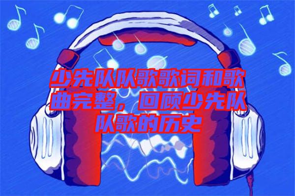 少先隊隊歌歌詞和歌曲完整，回顧少先隊隊歌的歷史