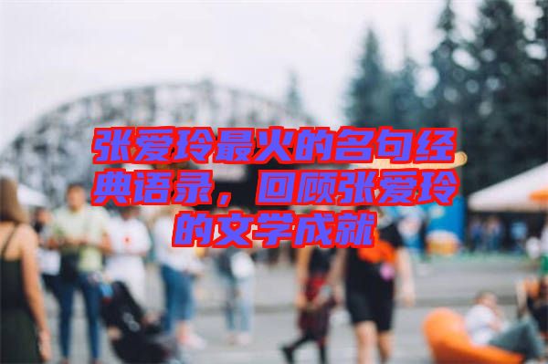 張愛玲最火的名句經(jīng)典語錄，回顧張愛玲的文學成就