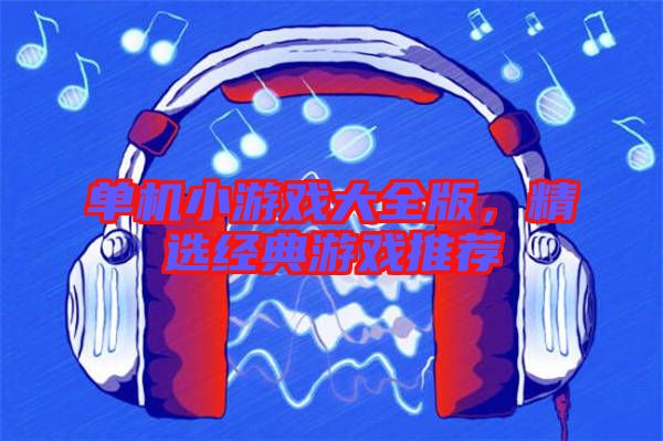 單機小游戲大全版，精選經(jīng)典游戲推薦