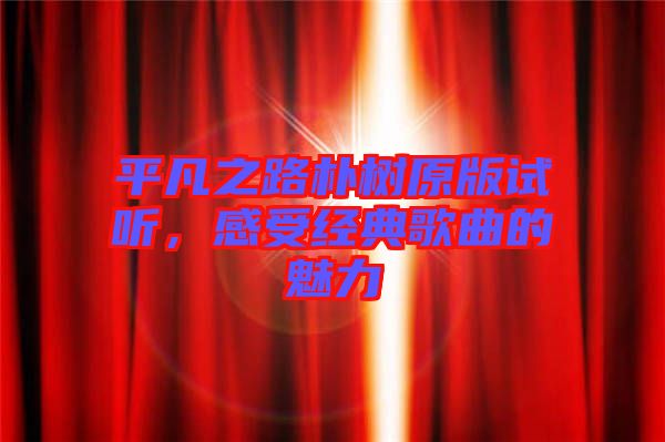 平凡之路樸樹原版試聽，感受經(jīng)典歌曲的魅力