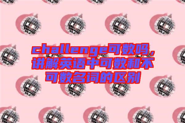 challenge可數(shù)嗎，講解英語(yǔ)中可數(shù)和不可數(shù)名詞的區(qū)別