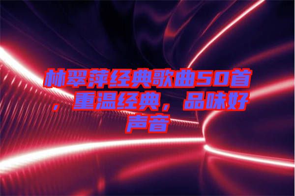 林翠萍經(jīng)典歌曲50首，重溫經(jīng)典，品味好聲音