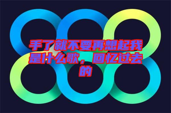 手了就不要再想起我是什么歌，回憶過(guò)去的