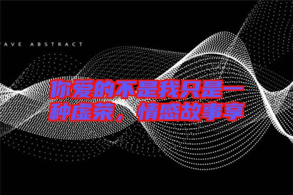 你愛(ài)的不是我只是一種虛榮，情感故事享