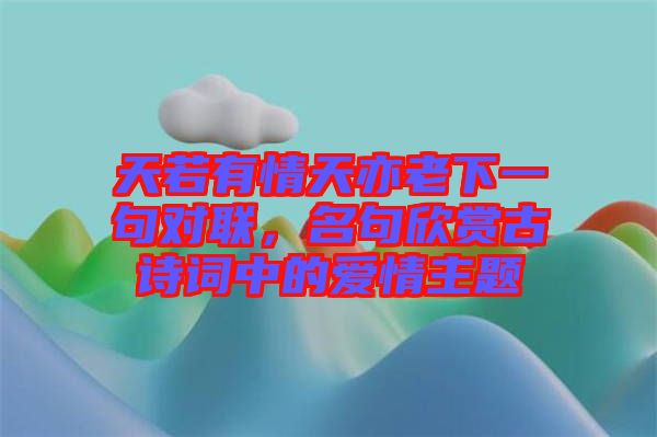 天若有情天亦老下一句對聯(lián)，名句欣賞古詩詞中的愛情主題