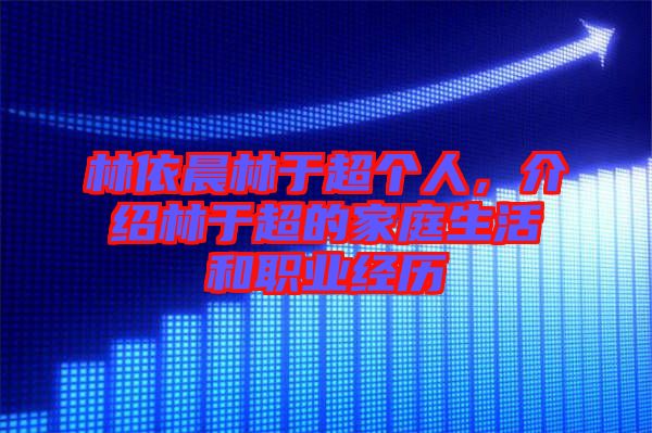 林依晨林于超個(gè)人，介紹林于超的家庭生活和職業(yè)經(jīng)歷