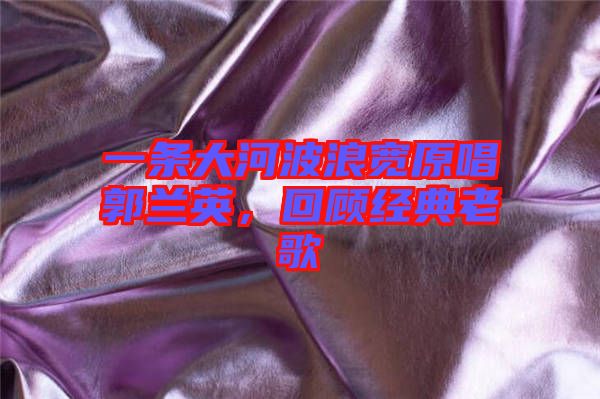 一條大河波浪寬原唱郭蘭英，回顧經(jīng)典老歌