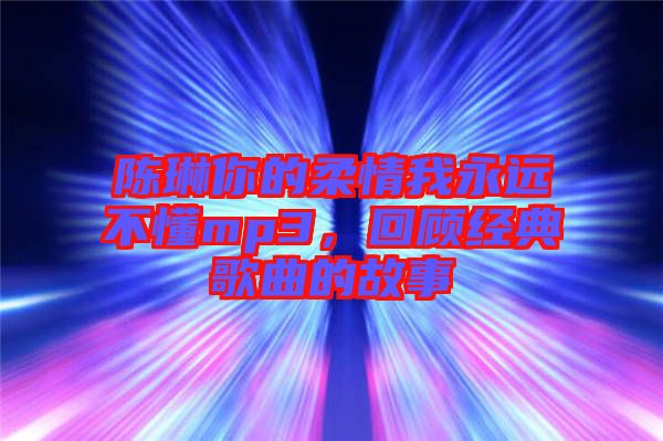 陳琳你的柔情我永遠不懂mp3，回顧經(jīng)典歌曲的故事
