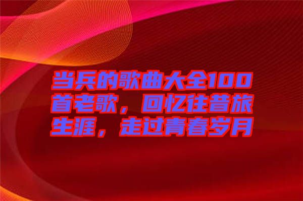 當兵的歌曲大全100首老歌，回憶往昔旅生涯，走過青春歲月