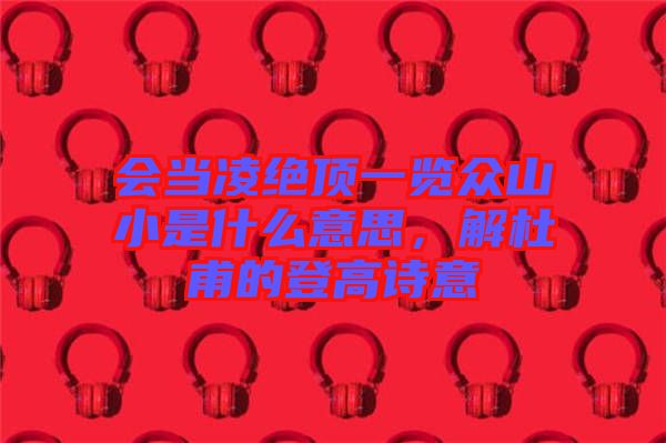 會(huì)當(dāng)凌絕頂一覽眾山小是什么意思，解杜甫的登高詩意