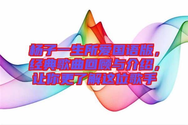 楊子一生所愛國語版，經(jīng)典歌曲回顧與介紹，讓你更了解這位歌手