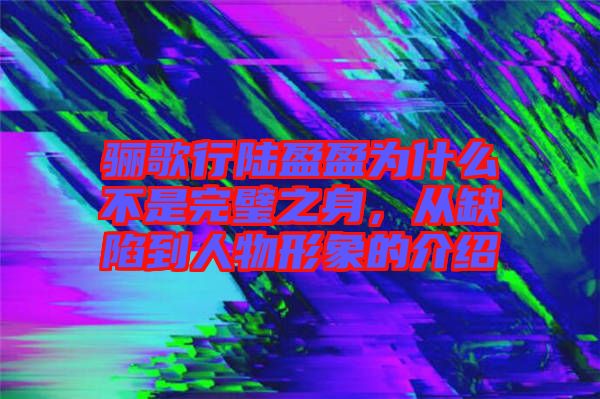 驪歌行陸盈盈為什么不是完璧之身，從缺陷到人物形象的介紹