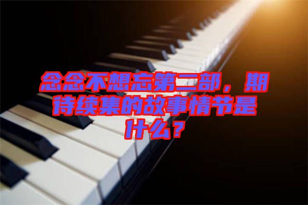 念念不想忘第二部，期待續(xù)集的故事情節(jié)是什么？