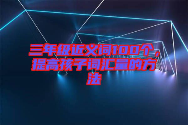三年級近義詞100個，提高孩子詞匯量的方法