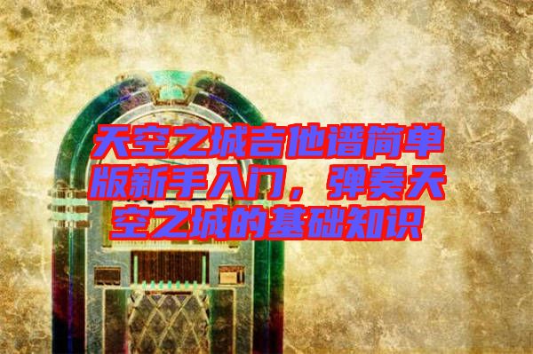 天空之城吉他譜簡單版新手入門，彈奏天空之城的基礎(chǔ)知識