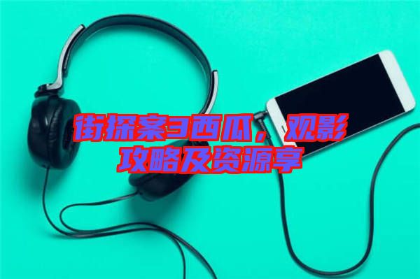 街探案3西瓜，觀影攻略及資源享