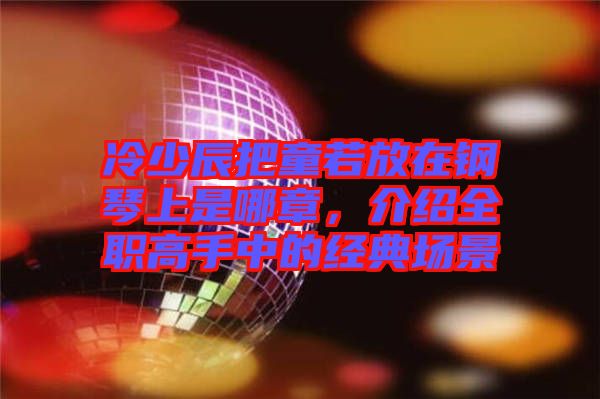 冷少辰把童若放在鋼琴上是哪章，介紹全職高手中的經(jīng)典場景