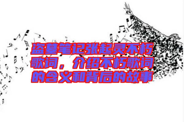 盜墓筆記張起靈不朽歌詞，介紹不朽歌詞的含義和背后的故事