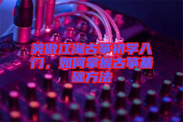 笑傲江湖古箏初學入門，如何掌握古箏基礎方法