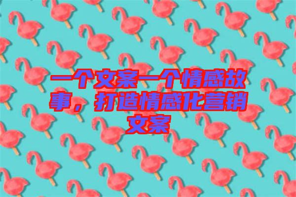 一個文案一個情感故事，打造情感化營銷文案