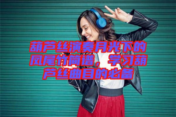 葫蘆絲演奏月光下的鳳尾竹簡(jiǎn)譜，學(xué)習(xí)葫蘆絲曲目的必備
