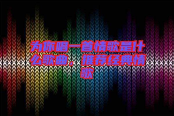 為你唱一首情歌是什么歌曲，推薦經(jīng)典情歌