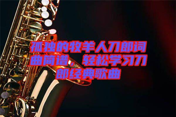 孤獨(dú)的牧羊人刀郎詞曲簡(jiǎn)譜，輕松學(xué)習(xí)刀郎經(jīng)典歌曲