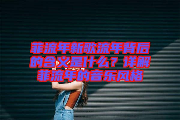 菲流年新歌流年背后的含義是什么？詳解菲流年的音樂風(fēng)格