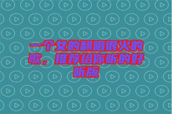 一個(gè)女的翻唱很火的歌，推薦給你聽(tīng)的好聽(tīng)版