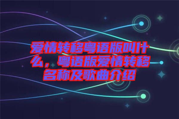 愛(ài)情轉(zhuǎn)移粵語(yǔ)版叫什么，粵語(yǔ)版愛(ài)情轉(zhuǎn)移名稱及歌曲介紹