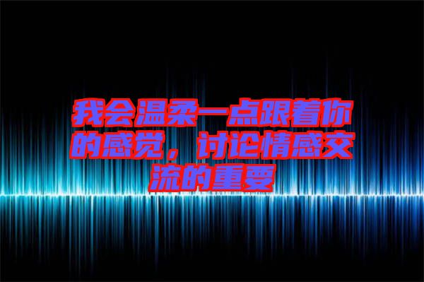 我會(huì)溫柔一點(diǎn)跟著你的感覺(jué)，討論情感交流的重要
