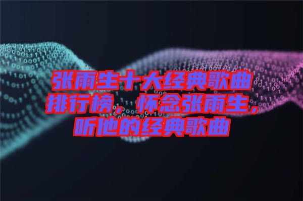 張雨生十大經(jīng)典歌曲排行榜，懷念張雨生，聽他的經(jīng)典歌曲