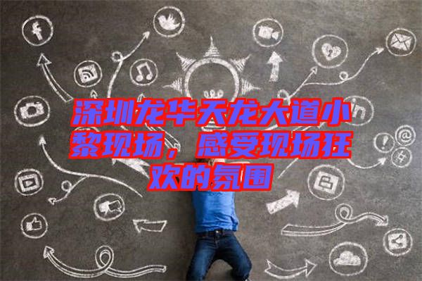 深圳龍華天龍大道小黎現(xiàn)場(chǎng)，感受現(xiàn)場(chǎng)狂歡的氛圍