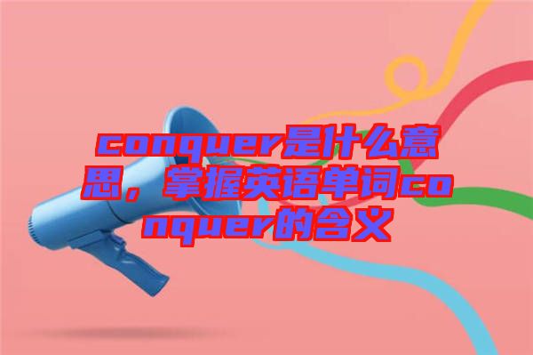 conquer是什么意思，掌握英語單詞conquer的含義