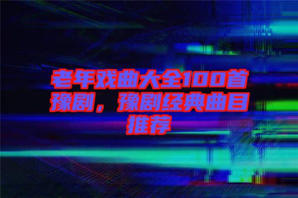 老年戲曲大全100首豫劇，豫劇經典曲目推薦