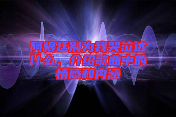 阿根廷別為我哭泣達(dá)什么，介紹歌曲中的情感和內(nèi)涵