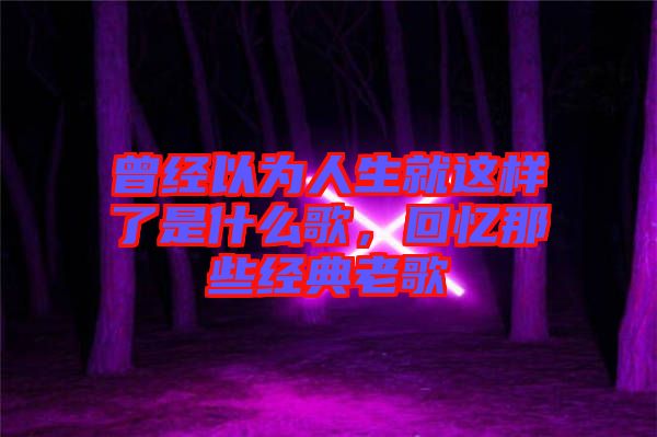 曾經(jīng)以為人生就這樣了是什么歌，回憶那些經(jīng)典老歌