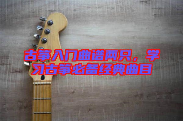 古箏入門(mén)曲譜兩只，學(xué)習(xí)古箏必備經(jīng)典曲目