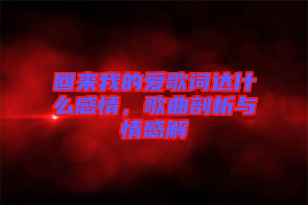 回來我的愛歌詞達(dá)什么感情，歌曲剖析與情感解